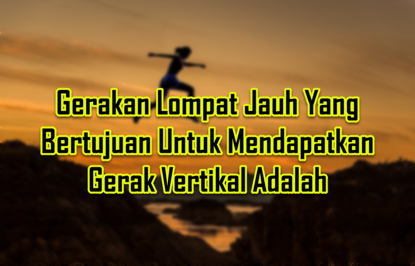 Gerakan Lompat Jauh Yang Bertujuan Untuk Mendapatkan Gerak Vertikal Adalah Gerakan Lompat Jauh Yang Bertujuan Untuk Mendapatkan Gerak Vertikal Adalah