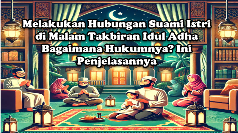 Melakukan Hubungan Suami Istri di Malam Takbiran Idul Adha Bagaimana Hukumnya Ini Penjelasannya Melakukan Hubungan Suami Istri di Malam Takbiran Idul Adha Bagaimana Hukumnya Ini Penjelasannya